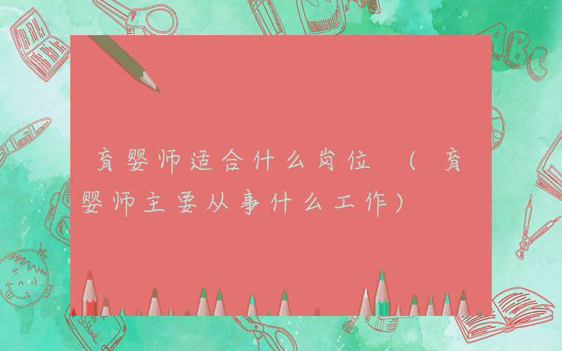 育婴师适合什么岗位 (育婴师主要从事什么工作)
